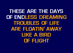 THESE ARE THE DAYS
OF ENDLESS DREAMING
TROUBLES OF LIFE
ARE FLOATIN' AWAY
LIKE A BIRD
OF FLIGHT