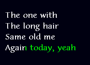 The one with
The long hair

Same old me
Again today, yeah