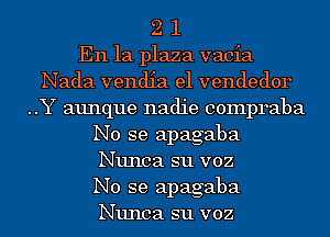 2 1
En la plaza vacia

Nada vendia e1 vendedor
..Y aunque nadie compraba
No se apagaba
Nunca s11 voz

No se apagaba
Nunca s11 voz