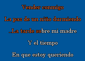 Vender conmigo
La paz de un njflo durmiendo
..La tarde sobre mi madre
Y el tiempo

En que estoy queriendo