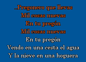 ..Pregonero que llevas
Mil cosas nuevas
En tu preg6n
Mil cosas nuevas
En tu preg6n
Vendo en una cesta el agua

Y 1a nieve en una hoguera