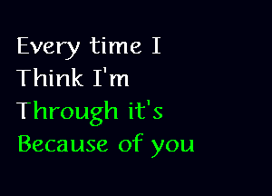 Every time I
Think I'm

Through it's
Because of you