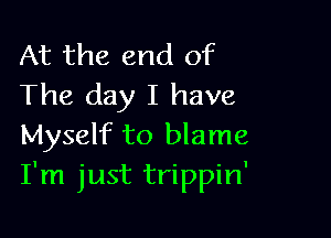At the end of
The day I have

Myself to blame
I'm just trippin'
