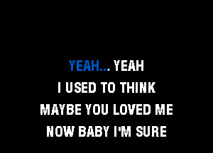 YEAH... YEAH

I USED TO THINK
MAYBE YOU LOVED ME
NOW BABY I'M SURE