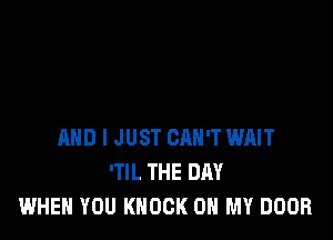 AND I JUST CAN'T WAIT
'TIL THE DAY
WHEN YOU KNOCK ON MY DOOR