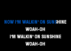 HOW I'M WALKIN' 0H SUNSHINE

WOAH-OH
I'M WALKIN' 0H SUNSHINE
WOAH-OH