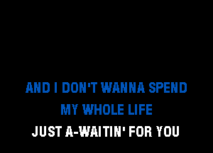 AND I DON'T WANNA SPEHD
MY WHOLE LIFE
JUST A-WAITIH' FOR YOU