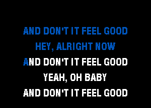 MID DON'T IT FEEL GOOD
HEY, ALRIGHT NOW
AND DON'T IT FEEL GOOD
YEAH, 0H BABY
AND DON'T IT FEEL GOOD