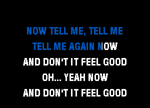 HOW TELL ME, TELL ME
TELL ME AGRIN NOW
AND DON'T IT FEEL GOOD
OH... YEAH NOW
AND DON'T IT FEEL GOOD