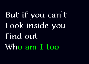 But if you can't
Look inside you

Find out
Who am I too
