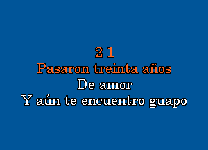 21

Pasaron treinta aflos
De amor
Y ) t
aun te encuen 10 guapo

g