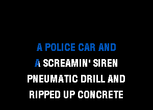 A POLICE CAR AND
A SCREAMIN' SIREN
PNEUMATIC DRILL AND

RIPPED UP CONCRETE l