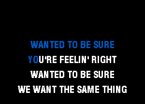 WANTED TO BE SURE

YOU'RE FEELIH' RIGHT

WANTED TO BE SURE
WE WANT THE SAME THING