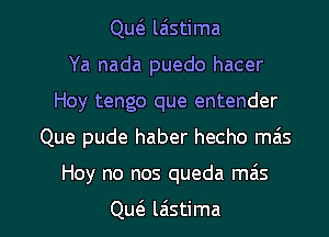 Quc3. laistima
Ya nada puedo hacer
Hoy tengo que entender

Que pude haber hecho mais

Hoy no nos queda mas

Qw lastima l