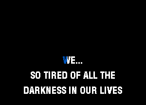 WE...
SD TIRED OF ALL THE
DARKNESS IN OUR LIVES
