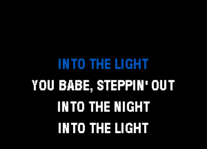 INTO THE LIGHT

YOU BABE, STEPPIH' OUT
INTO THE NIGHT
INTO THE LIGHT