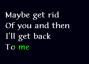 Maybe get rid
Of you and then

I'll get back
To me