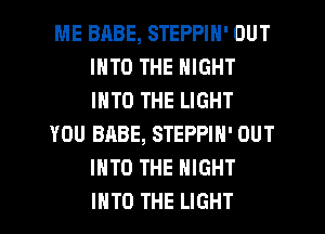 ME BABE, STEPPIN' OUT
INTO THE NIGHT
INTO THE LIGHT

YOU BABE, STEPPIN' OUT
INTO THE NIGHT
INTO THE LIGHT