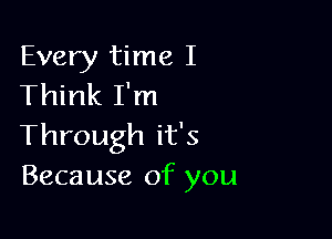 Every time I
Think I'm

Through it's
Because of you