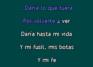 ..Dan'a lo que fuera

Por volverte a ver
Dan'a hasta mi Vida
Y mi fusil, mis botas

Ymi fe