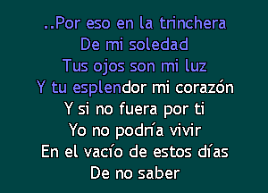 ..Por eso en la trinchera
De mi soledad
Tus ojos son mi luz
Y tu esplendor mi corazdn
Y si no fuera por ti
Yo no podn'a vivir

En el vacfo de estos dfas
De no saber l