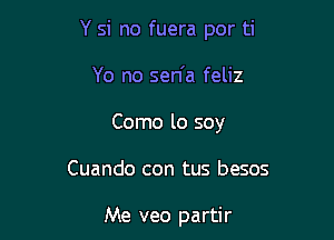 Y si no fuera por ti

Yo no sen'a feliz

Como lo soy

Cuando con tus besos

Me veo partir