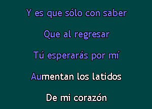 Y es que sdlo con saber

Que al regresar

TLi esperara's por mI'

Aumentan los latidos

De mi corazdn