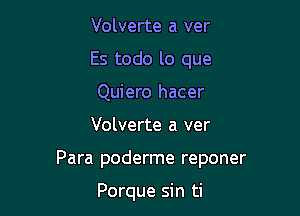 Volverte a ver
Es todo lo que
Quiero hacer

Volverte a ver

Para poderme reponer

Porque sin ti