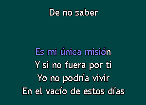 De no saber

Es mi Unica misio'n
Y si no fuera por ti
Yo no podn'a vivir

En el vacfo de estos dl'as