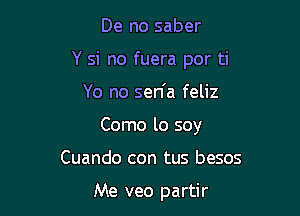 De no saber
Y si no fuera por ti

Yo no sen'a feliz

Como lo soy

Cuando con tus besos

Me veo partir