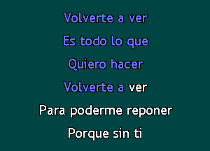 Volverte a ver
Es todo lo que
Quiero hacer

Volverte a ver

Para poderme reponer

Porque sin ti