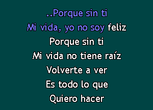 ..Porque sin ti
Mi Vida, yo no soy feliz
Porque sin ti

Mi Vida no tiene ral'z
Volverte a ver
Es todo lo que
Quiero hacer