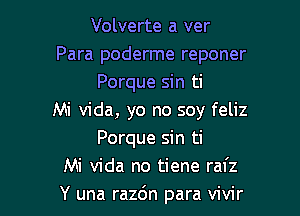 Volverte a ver
Para poderme reponer
Porque sin ti

Mi Vida, yo no soy feliz
Porque sin ti
Mi Vida no tiene rafz
Y una razdn para vivir