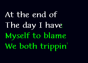 At the end of
The day I have

Myself to blame
We both trippin'