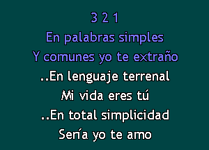 3 2 1
En palabras simples
Y comunes yo te extrafmo
..En lenguaje terrenal
Mi Vida eres t0
.En total simplicidad

Sen'a yo te amo l