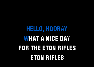 HELLO, HOORAY

WHAT A NICE DAY
FOR THE ETON RIFLES
ETOH RIFLES