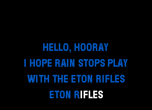 HELLO, HOORAY
I HOPE RAIN STOPS PLAY
WITH THE ETON RIFLES

ETOH RIFLES l