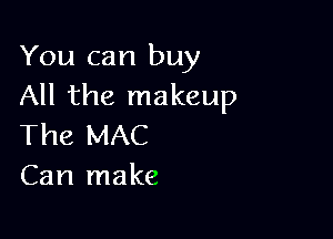 You can buy
All the makeup

The MAC
Can make