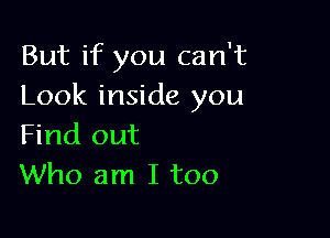 But if you can't
Look inside you

Find out
Who am I too