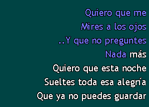 Quiero que me
Mires a los ojos
..Y que no preguntes

Nada mas

Quiero que esta noche
Sueltes toda esa alegn'a
Que ya no puedes guardar