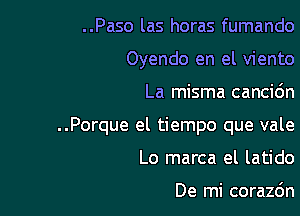 ..Paso las horas fumando
Oyendo en el viento

La misma cancidn

..Porque el tiempo que vale

Lo marca el latido

De mi corazc'm