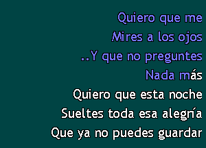 Quiero que me
Mires a los ojos
..Y que no preguntes

Nada mas

Quiero que esta noche
Sueltes toda esa alegn'a
Que ya no puedes guardar