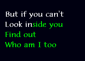 But if you can't
Look inside you

Find out
Who am I too