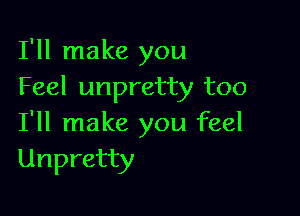 I'll make you
Feel unpretty too

I'll make you feel
Unpretty