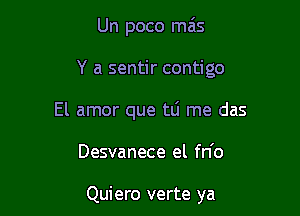 Un poco mais

Y a sentir contigo

El amor que tLi me das

Desvanece el fn'o

Quiero verte ya