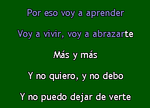 Por eso voy a aprender

Voy a vivir, voy a abrazarte

Mzis y mais

Y no quiero, y no debo

Y no puedo dejar de verte