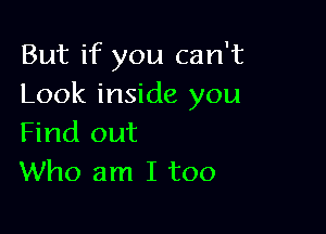 But if you can't
Look inside you

Find out
Who am I too