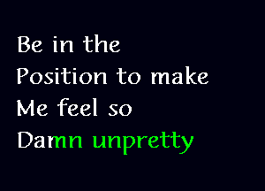 Be in the
Position to make

Me feel so
Damn unpretty