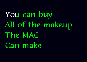 You can buy
All of the makeup

The MAC
Can make