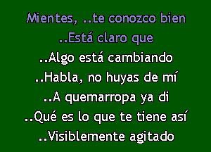 Mientes, ..te conozco bien
..Estai claro que
..Algo estai cambiando
..Habla, no huyas de ml'
..A quemarropa ya di
..Qw es lo que te tiene asf
..Visiblemente agitado